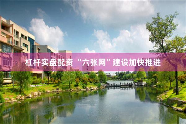 杠杆实盘配资 “六张网”建设加快推进