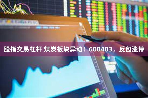 股指交易杠杆 煤炭板块异动！600403，反包涨停