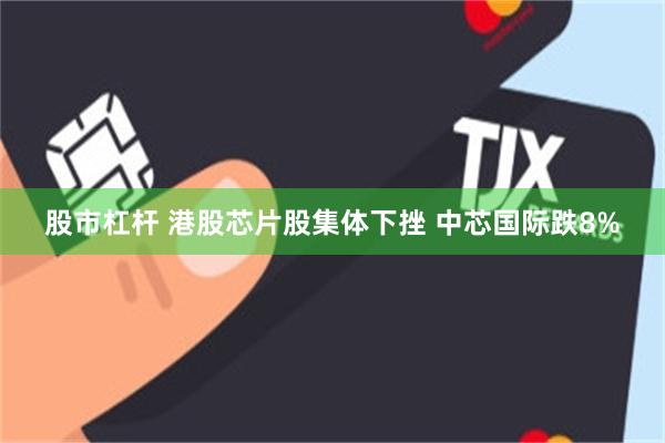 股市杠杆 港股芯片股集体下挫 中芯国际跌8%