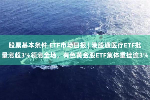 股票基本条件 ETF市场日报 | 港股通医疗ETF批量涨超3%领涨全场，有色黄金股ETF集体重挫逾3%