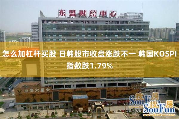 怎么加杠杆买股 日韩股市收盘涨跌不一 韩国KOSPI指数跌1.79%