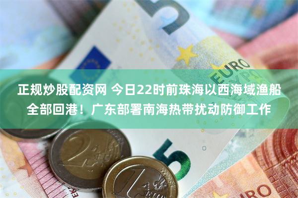 正规炒股配资网 今日22时前珠海以西海域渔船全部回港！广东部署南海热带扰动防御工作