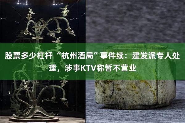 股票多少杠杆 “杭州酒局”事件续：建发派专人处理，涉事KTV称暂不营业