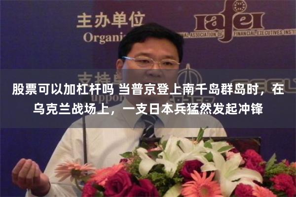 股票可以加杠杆吗 当普京登上南千岛群岛时，在乌克兰战场上，一支日本兵猛然发起冲锋