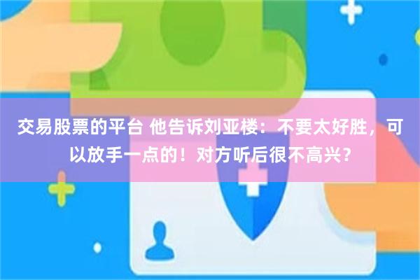 交易股票的平台 他告诉刘亚楼：不要太好胜，可以放手一点的！对方听后很不高兴？