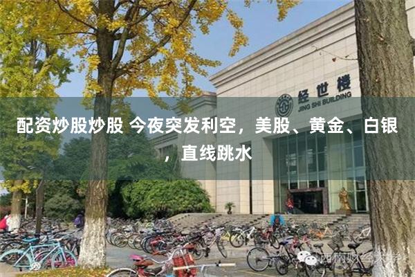 配资炒股炒股 今夜突发利空，美股、黄金、白银，直线跳水