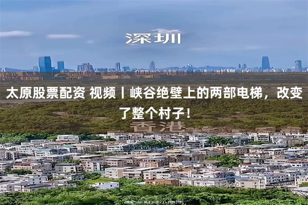 太原股票配资 视频丨峡谷绝壁上的两部电梯，改变了整个村子！