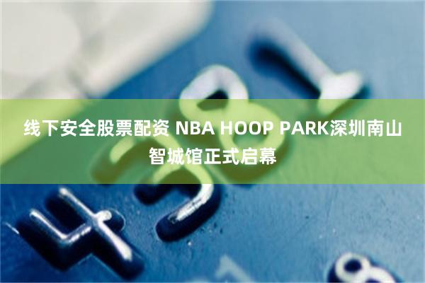 线下安全股票配资 NBA HOOP PARK深圳南山智城馆正式启幕
