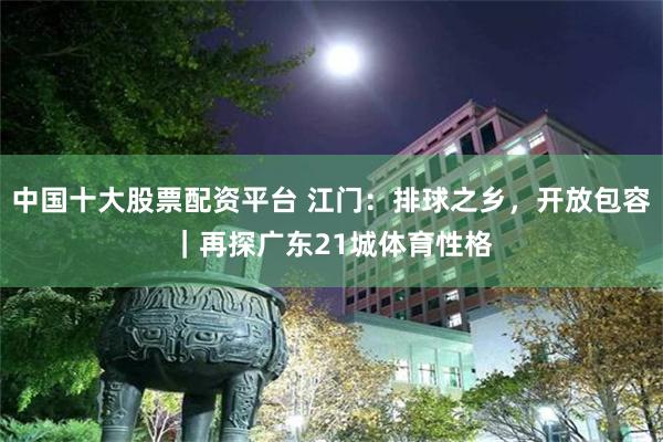中国十大股票配资平台 江门：排球之乡，开放包容｜再探广东21城体育性格