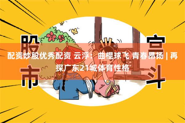 配资炒股优秀配资 云浮：曲棍球飞 青春昂扬 | 再探广东21城体育性格