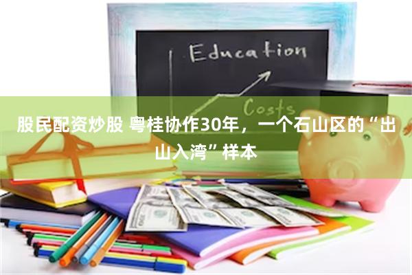 股民配资炒股 粤桂协作30年，一个石山区的“出山入湾”样本