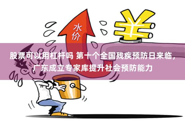股票可以用杠杆吗 第十个全国残疾预防日来临，广东成立专家库提升社会预防能力