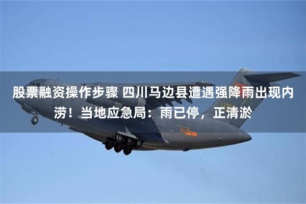 股票融资操作步骤 四川马边县遭遇强降雨出现内涝！当地应急局：雨已停，正清淤