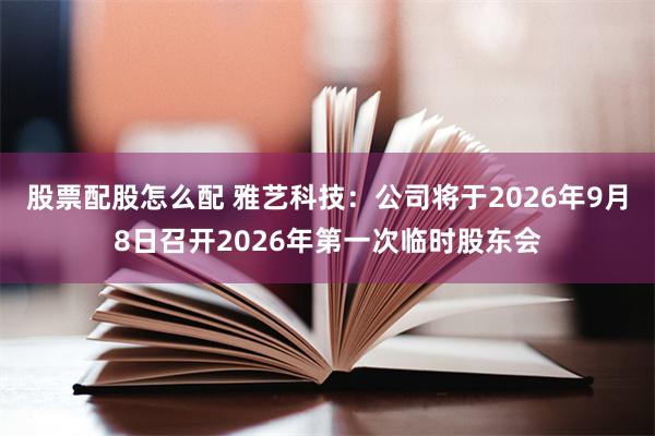股票配股怎么配 雅艺科技：公司将于2026年9月8日召开2026年第一次临时股东会