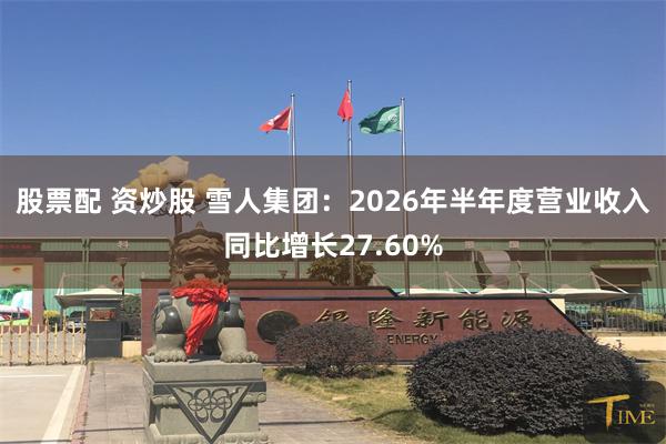 股票配 资炒股 雪人集团:2026年半年度营业收入同比增长27.60%