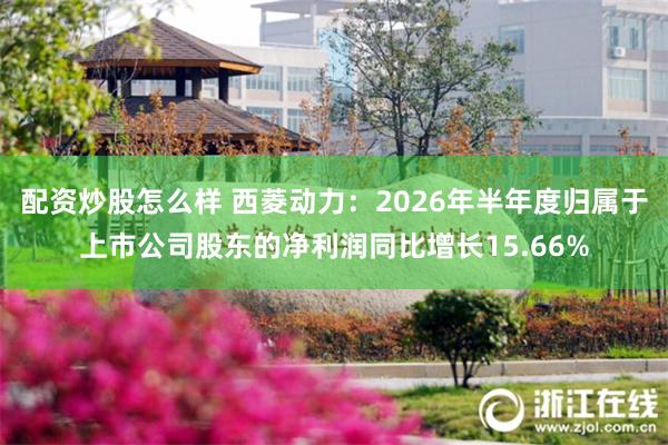 配资炒股怎么样 西菱动力：2026年半年度归属于上市公司股东的净利润同比增长15.66%