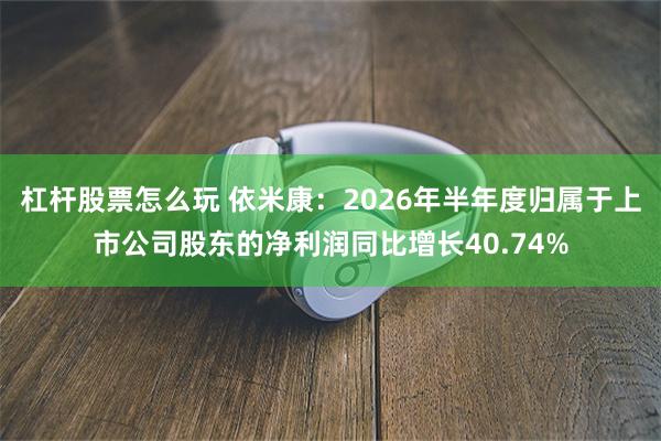 杠杆股票怎么玩 依米康：2026年半年度归属于上市公司股东的净利润同比增长40.74%