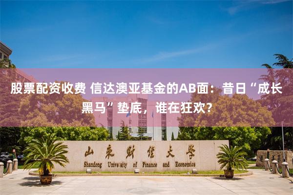 股票配资收费 信达澳亚基金的AB面:昔日“成长黑马”垫底,谁在狂欢?