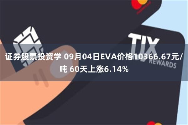 证券股票投资学 09月04日EVA价格10366.67元/吨 60天上涨6.14%