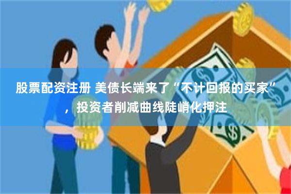 股票配资注册 美债长端来了“不计回报的买家”，投资者削减曲线陡峭化押注