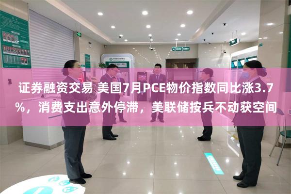 证券融资交易 美国7月PCE物价指数同比涨3.7%，消费支出意外停滞，美联储按兵不动获空间
