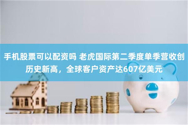 手机股票可以配资吗 老虎国际第二季度单季营收创历史新高，全球客户资产达607亿美元