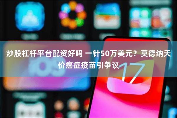 炒股杠杆平台配资好吗 一针50万美元？莫德纳天价癌症疫苗引争议