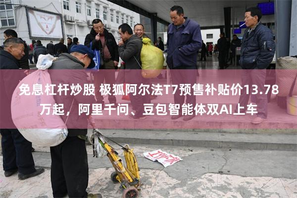 免息杠杆炒股 极狐阿尔法T7预售补贴价13.78万起，阿里千问、豆包智能体双AI上车