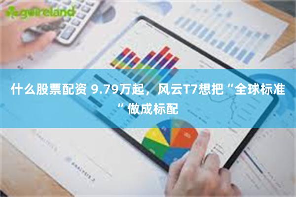 什么股票配资 9.79万起，风云T7想把“全球标准”做成标配