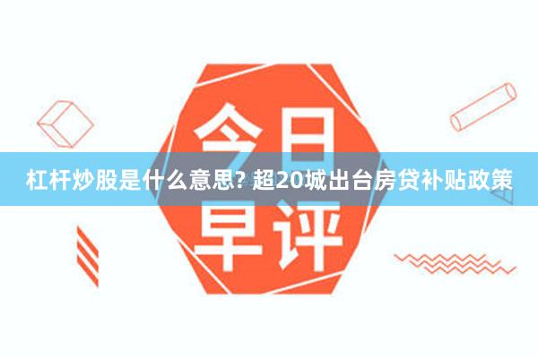 杠杆炒股是什么意思? 超20城出台房贷补贴政策