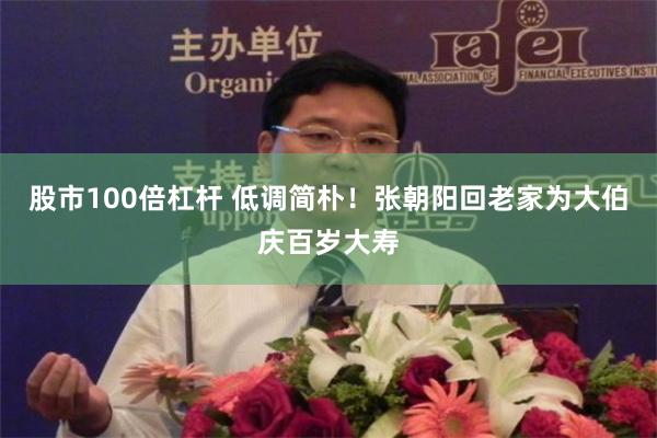 股市100倍杠杆 低调简朴！张朝阳回老家为大伯庆百岁大寿