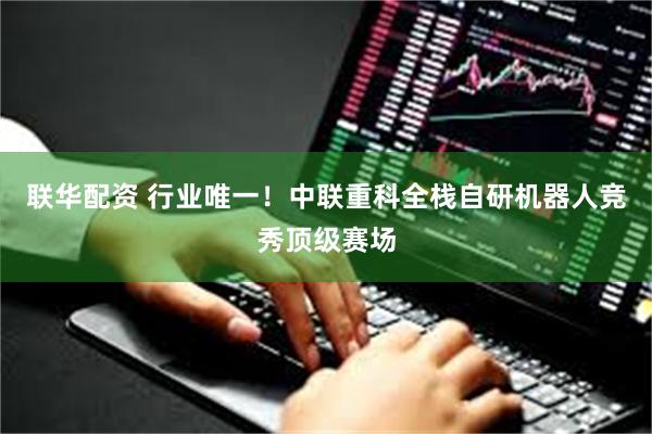 联华配资 行业唯一！中联重科全栈自研机器人竞秀顶级赛场