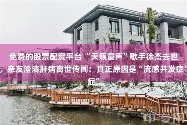 免费的股票配资平台 “天籁童声”歌手徐杰去世，亲友澄清肝病离世传闻：真正原因是“流感并发症”