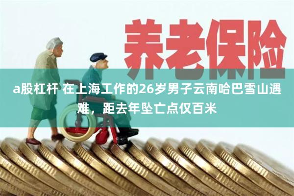 a股杠杆 在上海工作的26岁男子云南哈巴雪山遇难，距去年坠亡点仅百米