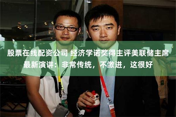 股票在线配资公司 经济学诺奖得主评美联储主席最新演讲：非常传统，不激进，这很好