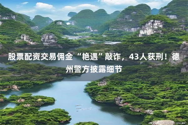 股票配资交易佣金 “艳遇”敲诈，43人获刑！德州警方披露细节
