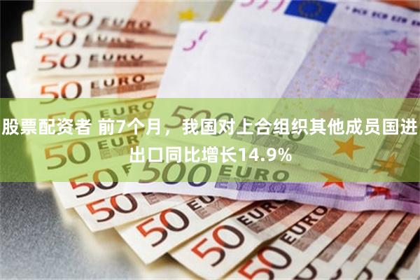 股票配资者 前7个月，我国对上合组织其他成员国进出口同比增长14.9%