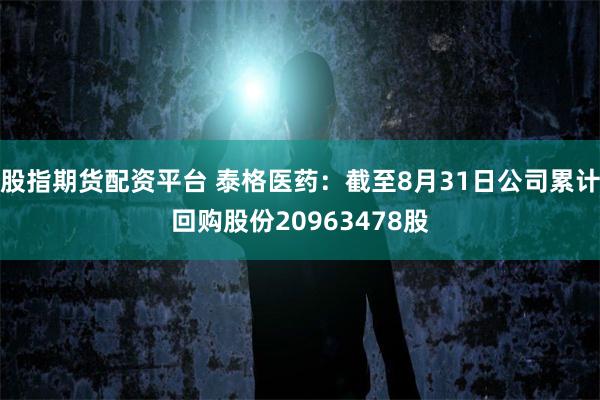 股指期货配资平台 泰格医药：截至8月31日公司累计回购股份20963478股