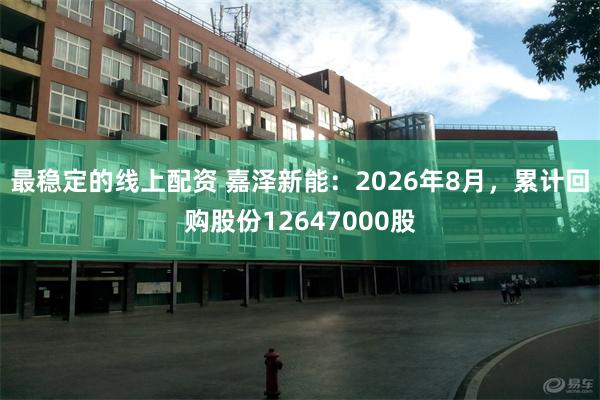 最稳定的线上配资 嘉泽新能:2026年8月,累计回购股份12647000股