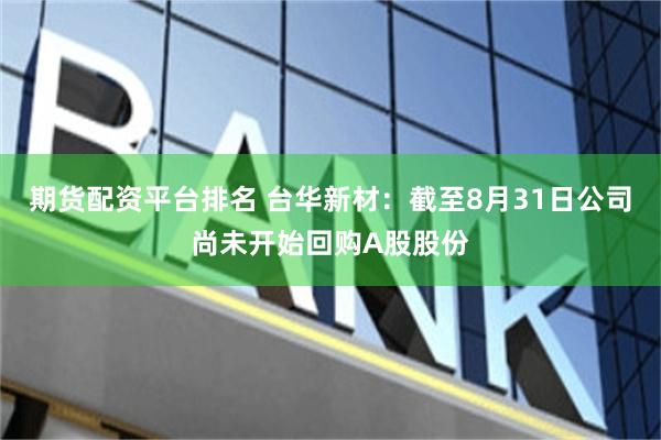 期货配资平台排名 台华新材：截至8月31日公司尚未开始回购A股股份