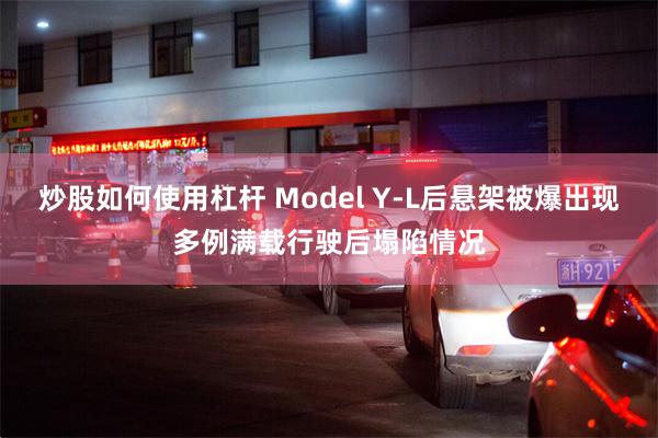 炒股如何使用杠杆 Model Y‑L后悬架被爆出现多例满载行驶后塌陷情况
