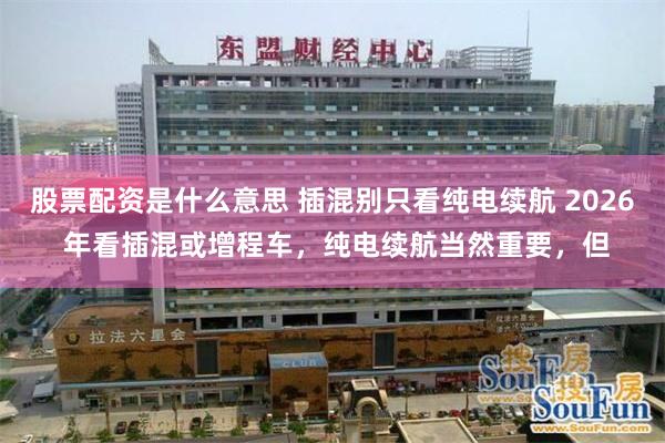 股票配资是什么意思 插混别只看纯电续航 2026 年看插混或增程车，纯电续航当然重要，但