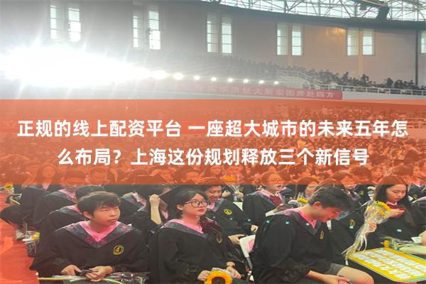 正规的线上配资平台 一座超大城市的未来五年怎么布局?上海这份规划释放三个新信号