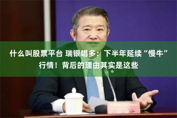 什么叫股票平台 瑞银唱多：下半年延续“慢牛”行情！背后的理由其实是这些