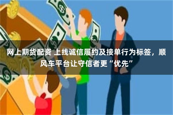 网上期货配资 上线诚信履约及接单行为标签，顺风车平台让守信者更“优先”