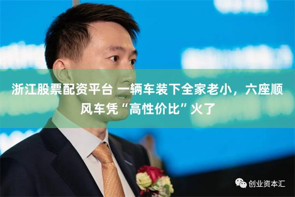 浙江股票配资平台 一辆车装下全家老小，六座顺风车凭“高性价比”火了