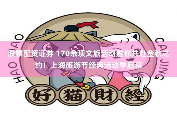 股票配资证券 170余项文旅活动邀你共赴金秋之约！上海旅游节经典活动季启幕