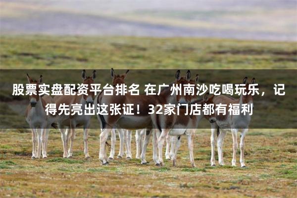 股票实盘配资平台排名 在广州南沙吃喝玩乐，记得先亮出这张证！32家门店都有福利