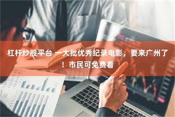 杠杆炒股平台 一大批优秀纪录电影，要来广州了！市民可免费看