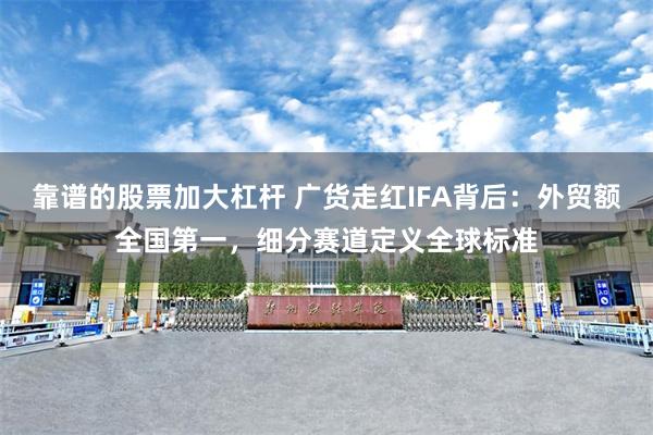 靠谱的股票加大杠杆 广货走红IFA背后：外贸额全国第一，细分赛道定义全球标准